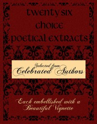 Twenty Six Choice Poetical Extracts: Selected from Celebrated Authors, and Printed from Copper Plates Engraved Expressly for the Work, Each Embellished with a Beautiful Vignette, Illustrative of the Subject