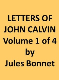 Letters of John Calvin, Volume I: Compiled from the Original Manuscripts and Edited with Historical Notes