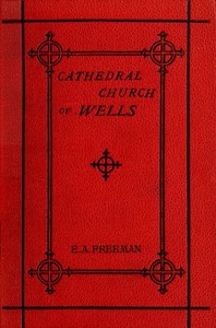 History of the Cathedral Church of Wells: As Illustrating the History of the Cathedral Churches of the Old Foundation