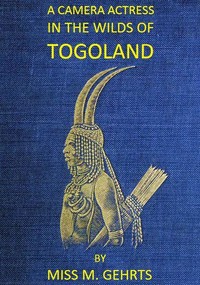 A Camera Actress in the Wilds of Togoland: The adventures, observations & experiences of a cinematograph actress in West African forests whilst collecting films depicting native life and when posing as the white woman in Anglo-African cinematograph dramas