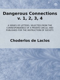Dangerous Connections, v. 1, 2, 3, 4: A Series of Letters, selected from the Correspondence of a Private Circle; and Published for the Instruction of Society.