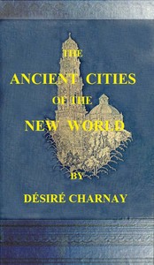 The Ancient Cities of the New World: Being Travels and Explorations in Mexico and Central America From 1857-1882