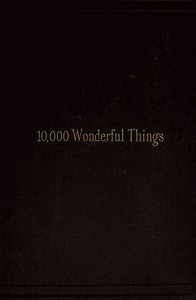 Ten Thousand Wonderful Things: Comprising whatever is marvellous and rare, curious, eccentric and extraordinary in all ages and nations