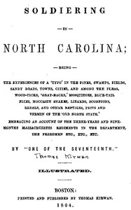 Soldiering in North Carolina: Being the experiences of a 'typo' in the pines, swamps, fields, sandy roads, towns, cities, and among the fleas, wood-ticks, 'gray-backs,' mosquitoes, blue-tail flies, moccasin snakes, lizards, scorpions, rebels, and other reptiles, pests, and vermin of the 'Old North State.' Embracing an account of the three-years and nine-months Massachusetts regiments in the department, the freedmen, etc., etc., etc.