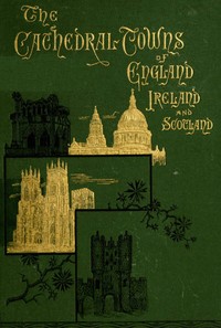 The Cathedral Towns and Intervening Places of England, Ireland and Scotland:: A Description of Cities, Cathedrals, Lakes, Mountains, Ruins, and Watering-places.