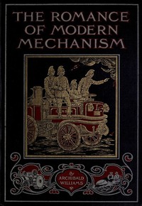 The Romance of Modern Mechanism: With Interesting Descriptions in Non-technical Language of Wonderful Machinery and Mechanical Devices and Marvellously Delicate Scientific Instruments