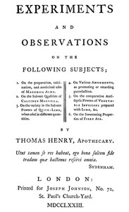 Experiments and Observations on the Following Subjects: 1. On the preparation, calcination, and medicinal uses of Magnesia Alba. 2. On the solvent qualities of calcined Magnesia. 3. On the variety in the solvent powers of quick-lime, when used in different quantities. 4. On various absorbents, as promoting or retarding putrefaction. 5. On the comparative antiseptic powers of vegetable infusions prepared with lime, &c. 6. On the sweetening properties of fixed air.