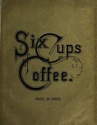 Six Cups of Coffee: Prepared for the Public Palate by the Best Authorities on Coffee Making
