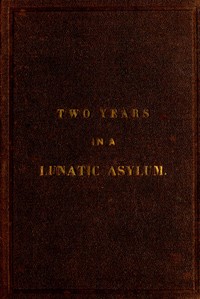Two Years and Four Months in a Lunatic Asylum: from August 20th, 1863 to December 20th, 1865