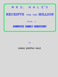 Mrs. Hale's Receipts for the Million: Containing Four Thousand Five Hundred and Forty-five Receipts, Facts, Directions, etc. in the Useful, Ornamental, and Domestic Arts