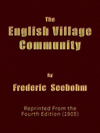 The English Village Community: Examined in its Relations to the Manorial and Tribal Systems and to the Common or Open Field System of Husbandry; An Essay in Economic History (Reprinted from the Fourth Edition)
