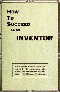 How to Succeed as an Inventor: Showing the Wonderful Possibilities in the Field of Invention; the Dangers to Be Avoided; the Inventions Needed; How to Perfect and Develop New Ideas to the Money Making Stage