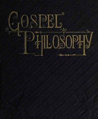 Gospel Philosophy: Showing the Absurdities of Infidelity, and the Harmony of the Gospel with Science and History