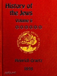 History of the Jews, Vol. 6 (of 6): Containing a Memoir of the Author by Dr. Philip Bloch, a Chronological Table of Jewish History, an Index to the Whole Work