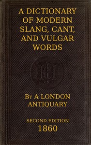 A Dictionary of Slang, Cant, and Vulgar Words: Used at the Present Day in the Streets of London; the Universities of Oxford and Cambridge; the Houses of Parliament; the Dens of St. Giles; and the Palaces of St. James.