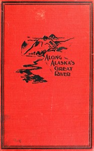 Along Alaska's Great River: A Popular Account of the Travels of an Alaska Exploring Expedition along the Great Yukon River, from Its Source to Its Mouth, in the British North-West Territory, and in the Territory of Alaska