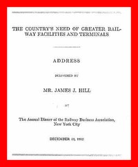 The Country's Need of Greater Railway Facilities and Terminals: Address Delivered at the Annual Dinner of the Railway Business Association, New York City, December 19, 1912