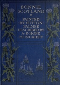 Bonnie Scotland: Painted by Sutton Palmer; Described by A.R. Hope Moncrieff