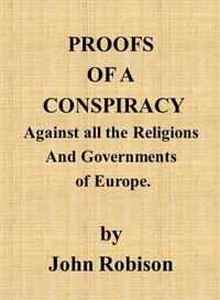 Proofs of a Conspiracy against all the Religions and Governments of Europe: carried on in the secret meetings of Free Masons, Illuminati, and reading societies.