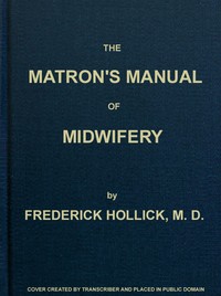 The Matron's Manual of Midwifery, and the Diseases of Women During Pregnancy and in Childbed: Being a Familiar and Practical Treatise, More Especially Intended for the Instruction of Females Themselves, but Adapted Also for Popular Use among Students and Practitioners of Medicine