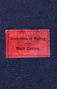 The Curiosities of Dudley and the Black Country, From 1800 to 1860: Also an Account of the Trials and Sufferings of Dud Dudley, with His Mettallum Martis: Etc.