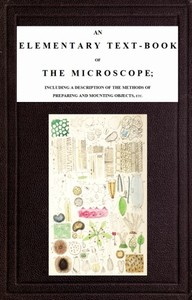 An Elementary Text-book of the Microscope: including a description of the methods of preparing and mounting objects, etc.