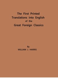 The First Printed Translations into English of the Great Foreign Classics: A Supplement to Text-Books of English Literature