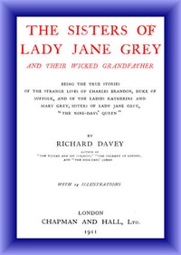 The Sisters of Lady Jane Grey and Their Wicked Grandfather: Being the True Stories of the Strange Lives of Charles Brandon, Duke of Suffolk, and the Ladies Katherine and Mary Grey, sisters