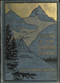Camping in the Canadian Rockies: an account of camp life in the wilder parts of the Canadian Rocky mountains, together with a description of the region about Banff, Lake Louise, and Glacier, and a sketch of early explorations.
