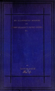 An Illustrated Account of St. Bartholomew's Priory Church, Smithfield: With a Sketch of Bartholomew Fair, St. Bartholomew's Hospital, and the Prior's Country Seat, Canonbury Tower, Islington