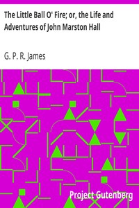 The Little Ball O' Fire; or, the Life and Adventures of John Marston Hall: The Works of G. P. R. James, Vol. XV.