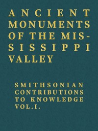 Ancient Monuments of the Mississippi Valley: Smithsonian Contributions to Knowledge, Vol. I.