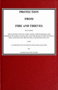 Protection from Fire and Thieves: Including the construction of locks, safes, strong-rooms, and fireproof buildings; burglary, and the means of preventing it; fire, its detection, prevention, and extinction; etc.