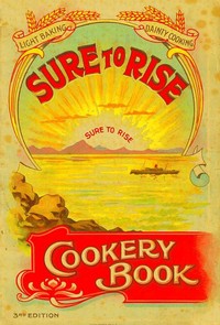 The Sure to Rise Cookery Book: Is Especially Compiled, and Contains Useful, Everyday Recipes, also Cooking Hints
