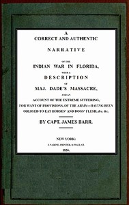 A correct and authentic narrative of the Indian war in Florida: with a description of Maj. Dade's massacre, and an account of the extreme suffering, for want of provision, of the army—having been obliged to eat horses' and dogs' flesh, &c, &c.