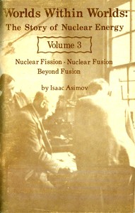 Worlds Within Worlds: The Story of Nuclear Energy, Volume 3 (of 3): Nuclear Fission; Nuclear Fusion; Beyond Fusion