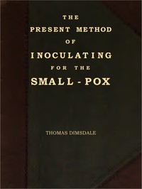 The Present Method of Inoculating for the Small-Pox: To which are added, some experiments, instituted with a view to discover the effects of a similar treatment in the natural small-pox