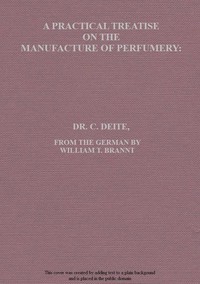 A Practical Treatise on the Manufacture of Perfumery: Comprising directions for making all kinds of perfumes, sachet powders, fumigating materials, dentrifices, cosmetics, etc., etc., with a full account of the volatile oils, balsams, resins, and other natural and artificial perfume-substances, including the manufacture of fruit ethers, and tests of their purity