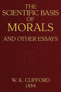 The Scientific Basis of Morals, and Other Essays: Viz.: Right and Wrong, The Ethics of Belief, The Ethics of Religion
