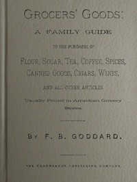 Grocers' Goods: A Family Guide to the Purchase of Flour, Sugar, Tea, Coffee, Spices, Canned Goods, Cigars, Wines, and All Other Articles Usually Found in American Grocery Stores