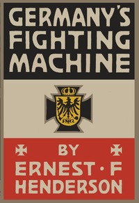 Germany's Fighting Machine: Her Army, her Navy, her Air-ships and Why She Arrayed Them Against the Allied Powers of Europe
