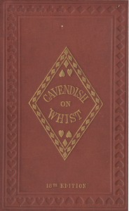 The Laws and Principles of Whist Stated and Explained,: and its practice illustrated on an original system by means of hands played completely through. 18th edition