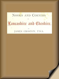Nooks and Corners of Lancashire and Cheshire.: A Wayfarer's Notes in the Palatine Counties, Historical, Legendary, Genealogical, and Descriptive.