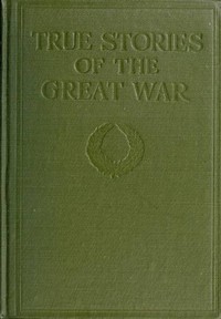 True Stories of the Great War, Volume 6 (of 6): Tales of Adventure--Heroic Deeds--Exploits Told by the Soldiers, Officers, Nurses, Diplomats, Eye Witnesses
