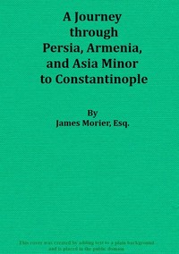 A Journey through Persia, Armenia, and Asia Minor, to Constantinople, in the Years 1808 and 1809: In Which is Included, Some Account of the Proceedings of His Majesty's Mission, under Sir Harford Jones, Bart. K. C. to the Court of Persia