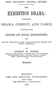 The Exhibition Drama: Comprising Drama, Comedy, and Farce, Together with Dramatic and Musical Entertainments