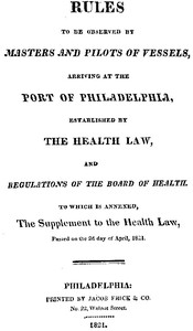 Rules to be observed by masters and pilots of vessels, arriving at the port of Philadelphia,: established by the health law, and regulations of the Board of Health, to which is annexed, a supplement to the health law, passed on the 2d day of April, 1821.
