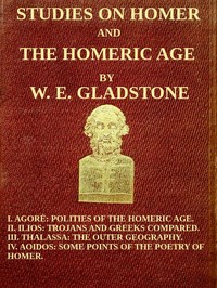 Studies on Homer and the Homeric Age, Vol. 3 of 3: I. Agorè: Polities of the Homeric Age. II. Ilios: Trojans and Greeks Compared. III. Thalassa: The Outer Geography. IV. Aoidos: Some Points of the Poetry of Homer.