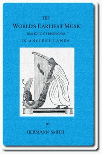 The World's Earliest Music: Traced to Its Beginnings in Ancient Lands by Collected Evidence of Relics, Records, History, and Musical Instruments from Greece, Etruria, Egypt, China, Through Asyria and Babylonia, to the Primitive Home, the Land of Akkad and Sumer