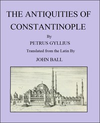 The Antiquities of Constantinople: With a Description of Its Situation, the Conveniencies of Its Port, Its Publick Buildings, the Statuary, Sculpture, Architecture, and Other Curiosities of That City